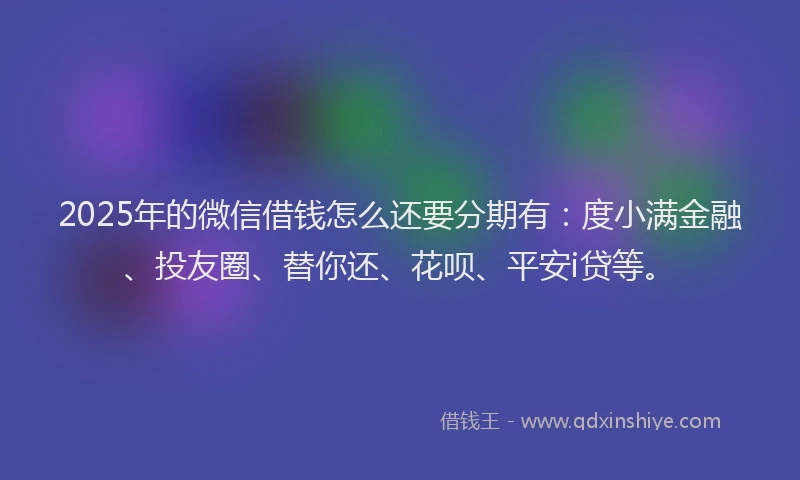 2025年的微信借钱怎么还要分期有：度小满金融、投友圈、替你还、花呗、平安i贷等。