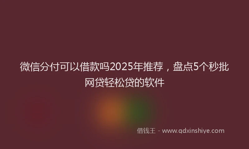 微信分付可以借款吗2025年推荐，盘点5个秒批网贷轻松贷的软件