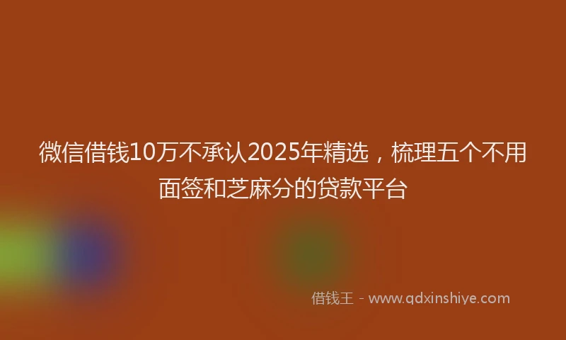 微信借钱10万不承认2025年精选，梳理五个不用面签和芝麻分的贷款平台
