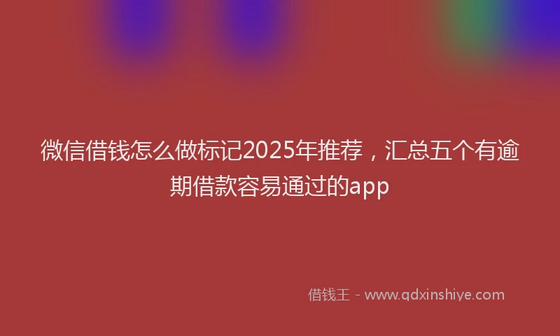 微信借钱怎么做标记2025年推荐，汇总五个有逾期借款容易通过的app
