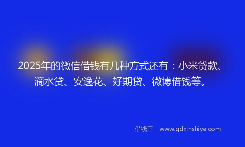 2025年的微信借钱有几种方式还有：小米贷款、滴水贷、安逸花、好期贷、微博借钱等。