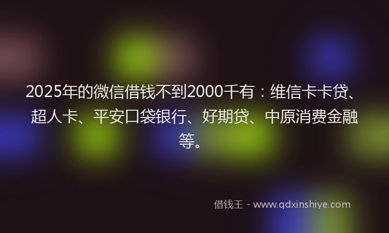 2025年的微信借钱不到2000千有：维信卡卡贷、超人卡、平安口袋银行、好期贷、中原消费金融等。