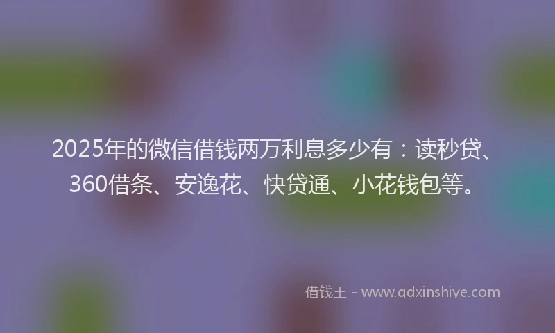2025年的微信借钱两万利息多少有：读秒贷、360借条、安逸花、快贷通、小花钱包等。