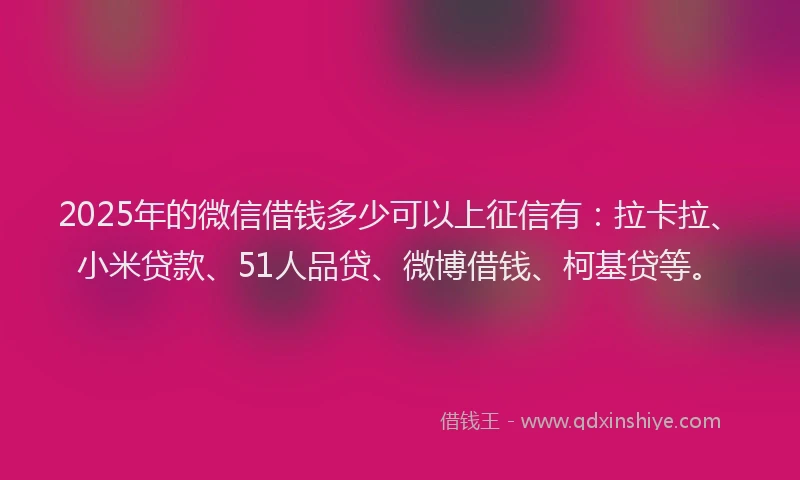 2025年的微信借钱多少可以上征信有：拉卡拉、小米贷款、51人品贷、微博借钱、柯基贷等。
