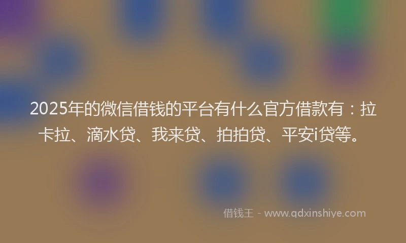 2025年的微信借钱的平台有什么官方借款有：拉卡拉、滴水贷、我来贷、拍拍贷、平安i贷等。