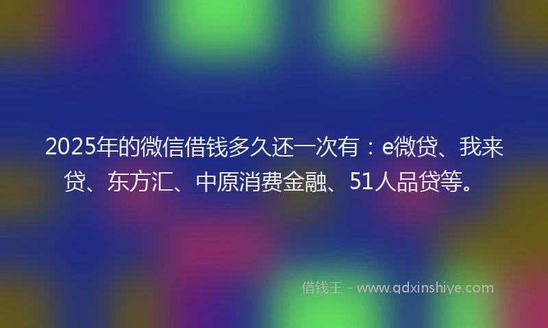 2025年的微信借钱多久还一次有：e微贷、我来贷、东方汇、中原消费金融、51人品贷等。