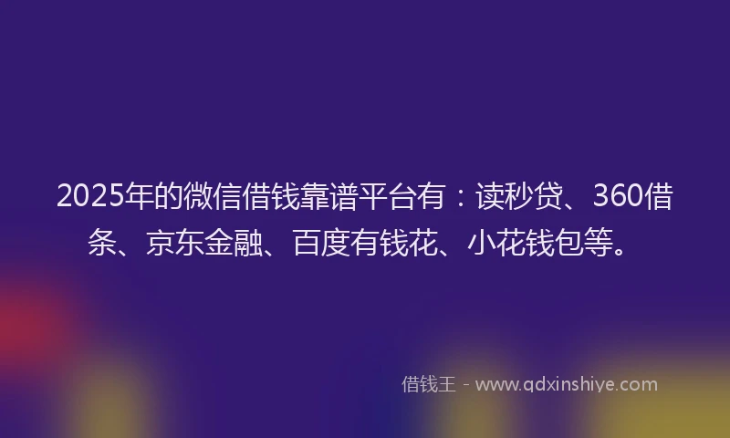2025年的微信借钱靠谱平台有：读秒贷、360借条、京东金融、百度有钱花、小花钱包等。