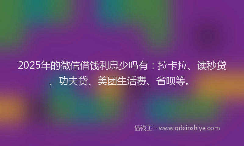 2025年的微信借钱利息少吗有：拉卡拉、读秒贷、功夫贷、美团生活费、省呗等。