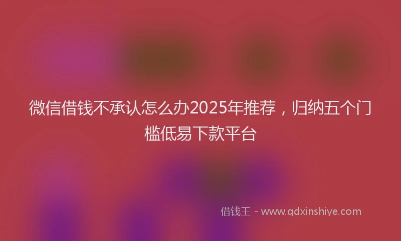 微信借钱不承认怎么办2025年推荐，归纳五个门槛低易下款平台
