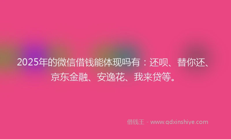 2025年的微信借钱能体现吗有：还呗、替你还、京东金融、安逸花、我来贷等。