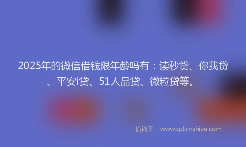 2025年的微信借钱限年龄吗有：读秒贷、你我贷、平安i贷、51人品贷、微粒贷等。