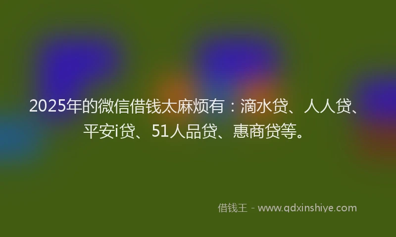 2025年的微信借钱太麻烦有：滴水贷、人人贷、平安i贷、51人品贷、惠商贷等。