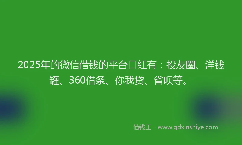 2025年的微信借钱的平台口红有：投友圈、洋钱罐、360借条、你我贷、省呗等。