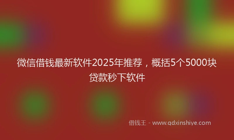 微信借钱最新软件2025年推荐，概括5个5000块贷款秒下软件
