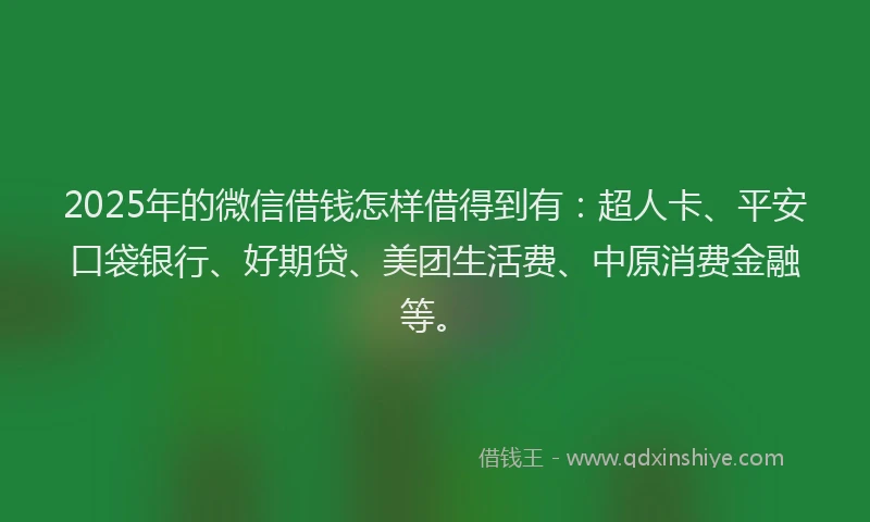 2025年的微信借钱怎样借得到有：超人卡、平安口袋银行、好期贷、美团生活费、中原消费金融等。