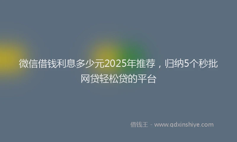 微信借钱利息多少元2025年推荐，归纳5个秒批网贷轻松贷的平台