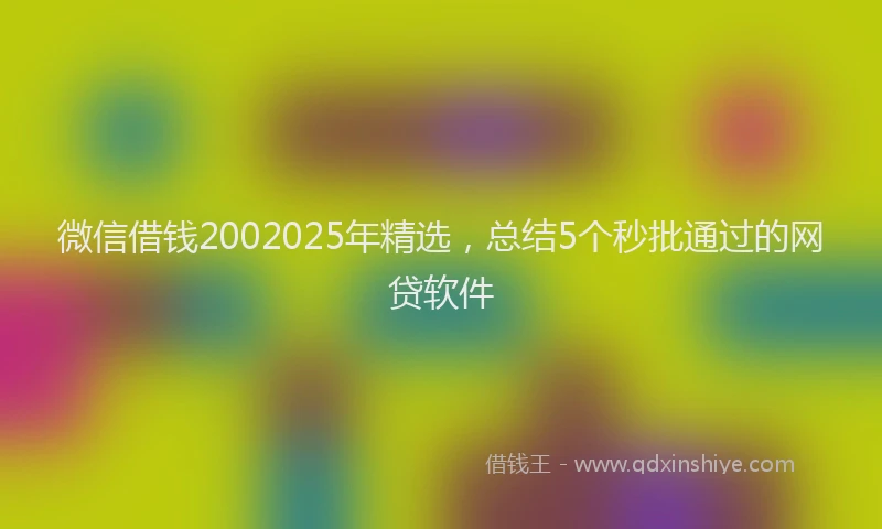 微信借钱2002025年精选，总结5个秒批通过的网贷软件