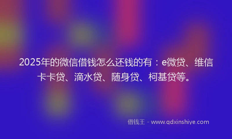 2025年的微信借钱怎么还钱的有：e微贷、维信卡卡贷、滴水贷、随身贷、柯基贷等。