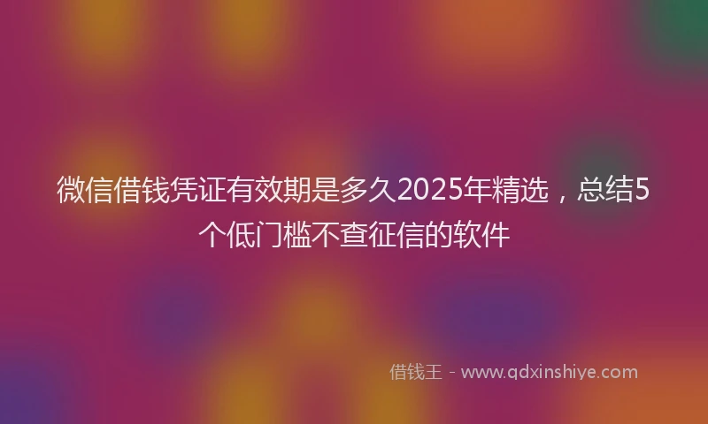 微信借钱凭证有效期是多久2025年精选，总结5个低门槛不查征信的软件