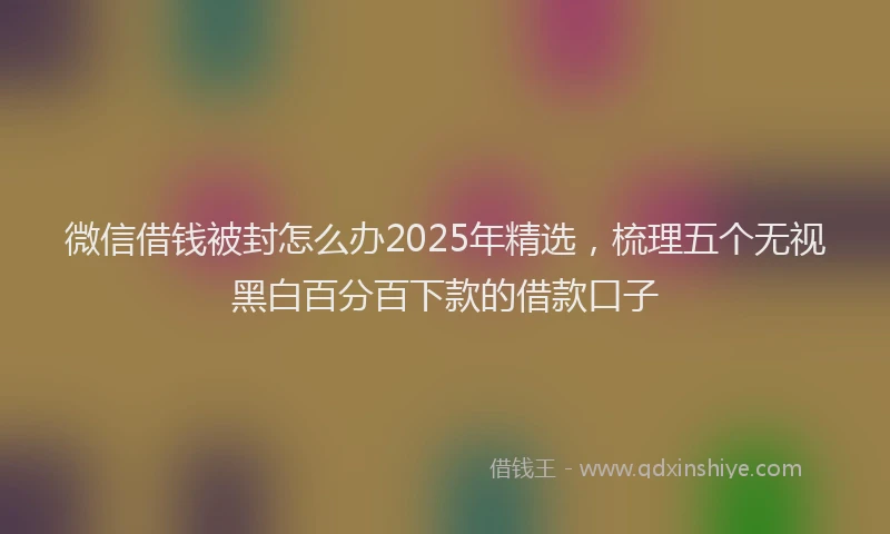 微信借钱被封怎么办2025年精选，梳理五个无视黑白百分百下款的借款口子