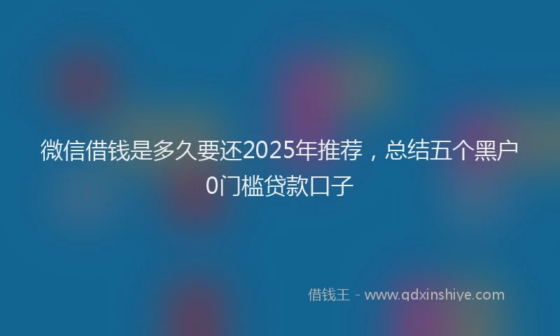 微信借钱是多久要还2025年推荐，总结五个黑户0门槛贷款口子