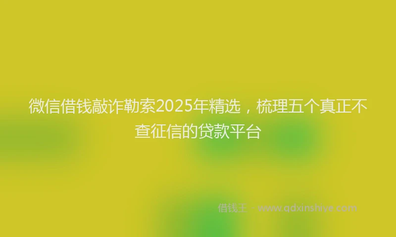 微信借钱敲诈勒索2025年精选，梳理五个真正不查征信的贷款平台