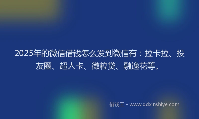 2025年的微信借钱怎么发到微信有：拉卡拉、投友圈、超人卡、微粒贷、融逸花等。