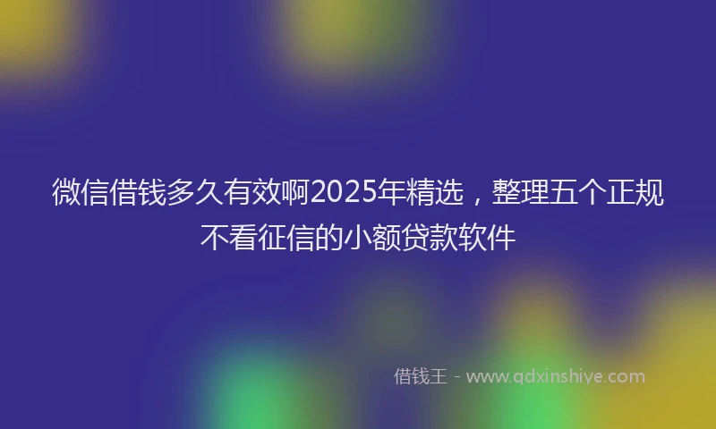 微信借钱多久有效啊2025年精选，整理五个正规不看征信的小额贷款软件