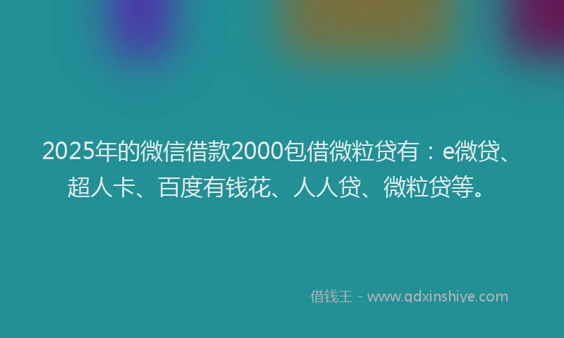 2025年的微信借款2000包借微粒贷有：e微贷、超人卡、百度有钱花、人人贷、微粒贷等。
