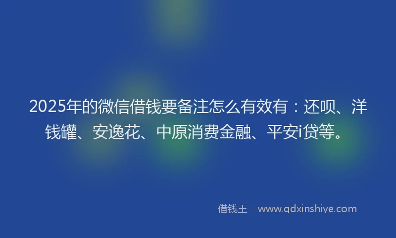 2025年的微信借钱要备注怎么有效有：还呗、洋钱罐、安逸花、中原消费金融、平安i贷等。
