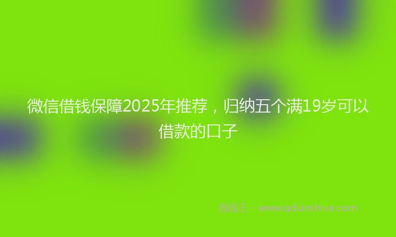 微信借钱保障2025年推荐，归纳五个满19岁可以借款的口子