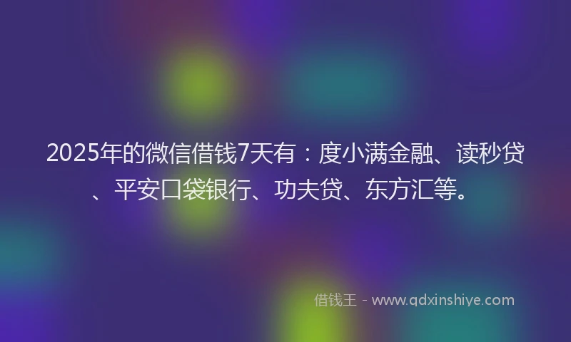 2025年的微信借钱7天有：度小满金融、读秒贷、平安口袋银行、功夫贷、东方汇等。