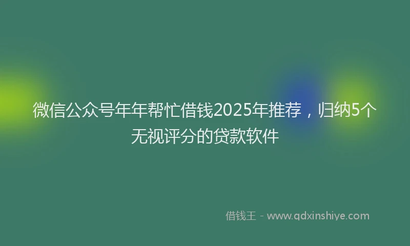 微信公众号年年帮忙借钱2025年推荐，归纳5个无视评分的贷款软件
