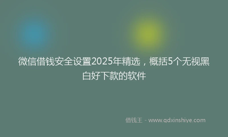 微信借钱安全设置2025年精选，概括5个无视黑白好下款的软件