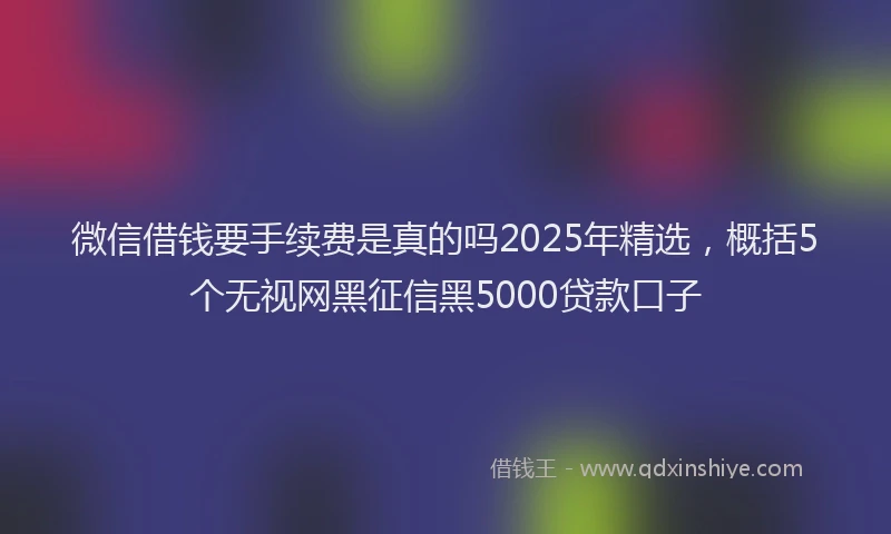 微信借钱要手续费是真的吗2025年精选，概括5个无视网黑征信黑5000贷款口子