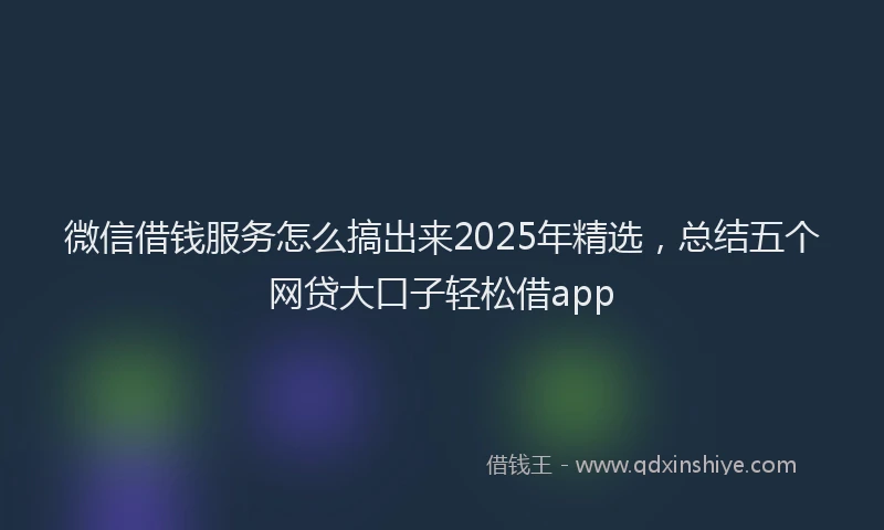 微信借钱服务怎么搞出来2025年精选，总结五个网贷大口子轻松借app