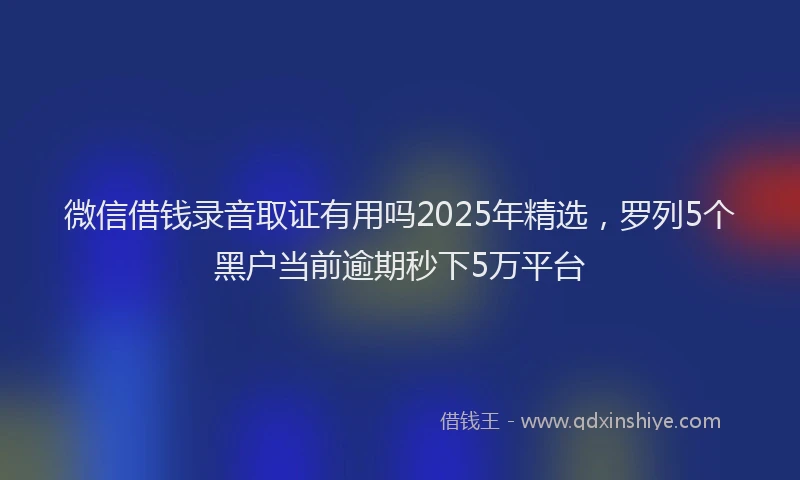 微信借钱录音取证有用吗2025年精选，罗列5个黑户当前逾期秒下5万平台