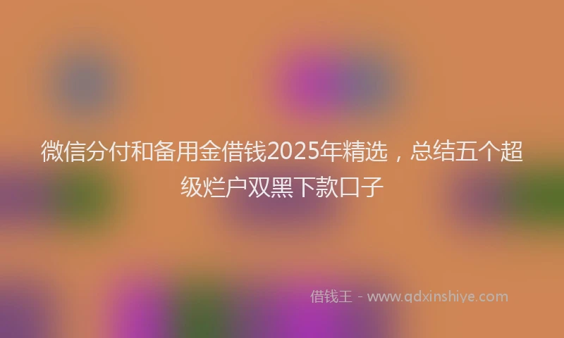 微信分付和备用金借钱2025年精选，总结五个超级烂户双黑下款口子