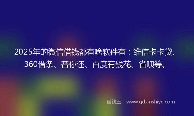 2025年的微信借钱都有啥软件有：维信卡卡贷、360借条、替你还、百度有钱花、省呗等。