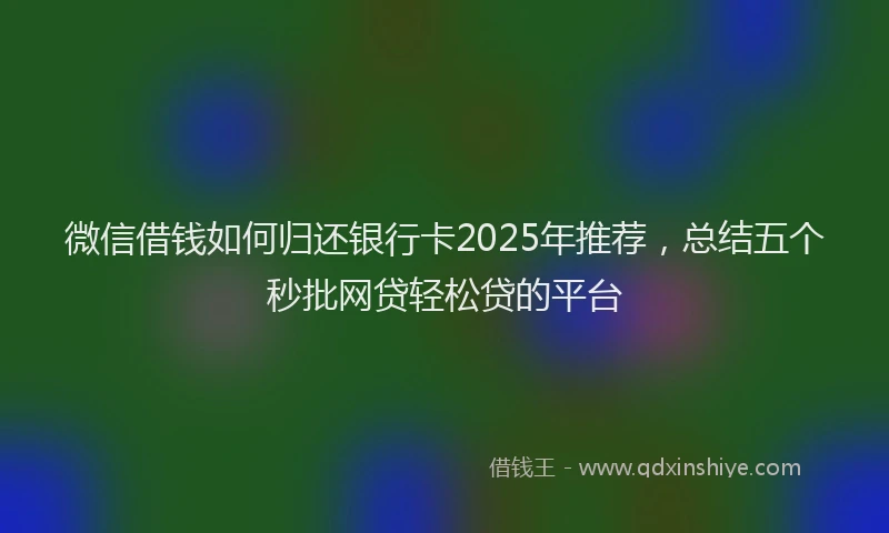 微信借钱如何归还银行卡2025年推荐，总结五个秒批网贷轻松贷的平台