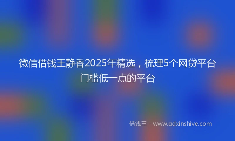 微信借钱王静香2025年精选，梳理5个网贷平台门槛低一点的平台