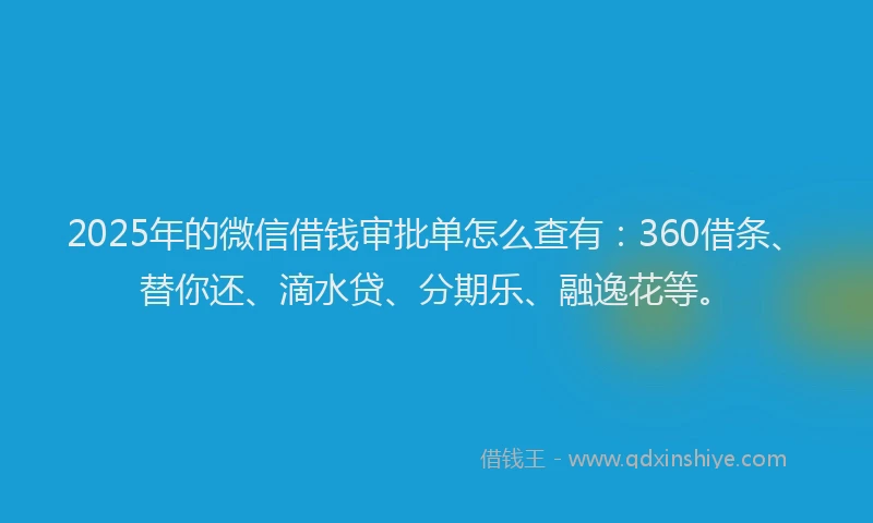 2025年的微信借钱审批单怎么查有：360借条、替你还、滴水贷、分期乐、融逸花等。