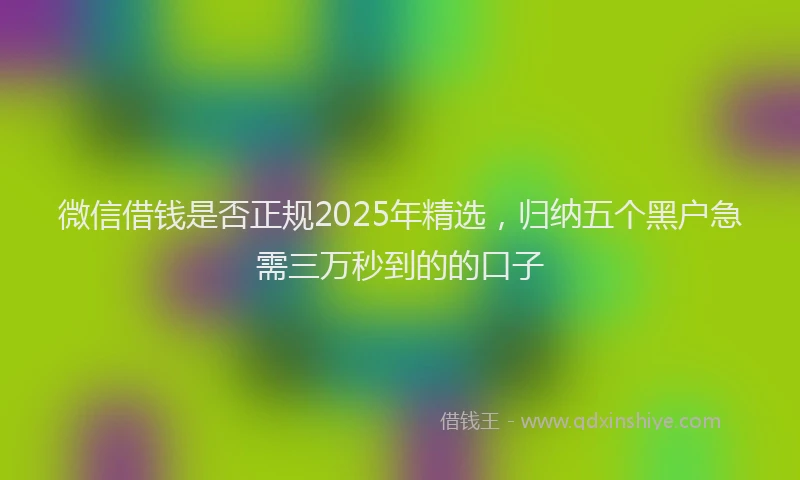 微信借钱是否正规2025年精选，归纳五个黑户急需三万秒到的的口子