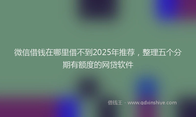 微信借钱在哪里借不到2025年推荐，整理五个分期有额度的网贷软件