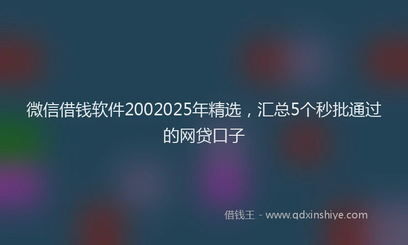 微信借钱软件2002025年精选，汇总5个秒批通过的网贷口子