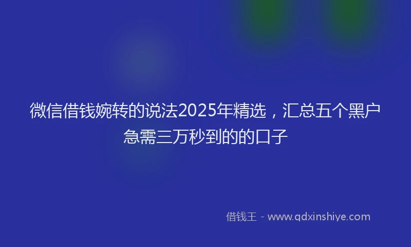 微信借钱婉转的说法2025年精选，汇总五个黑户急需三万秒到的的口子