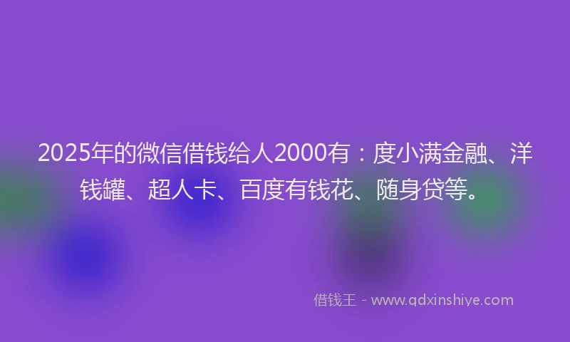 2025年的微信借钱给人2000有：度小满金融、洋钱罐、超人卡、百度有钱花、随身贷等。