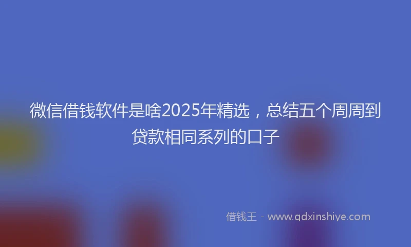 微信借钱软件是啥2025年精选，总结五个周周到贷款相同系列的口子