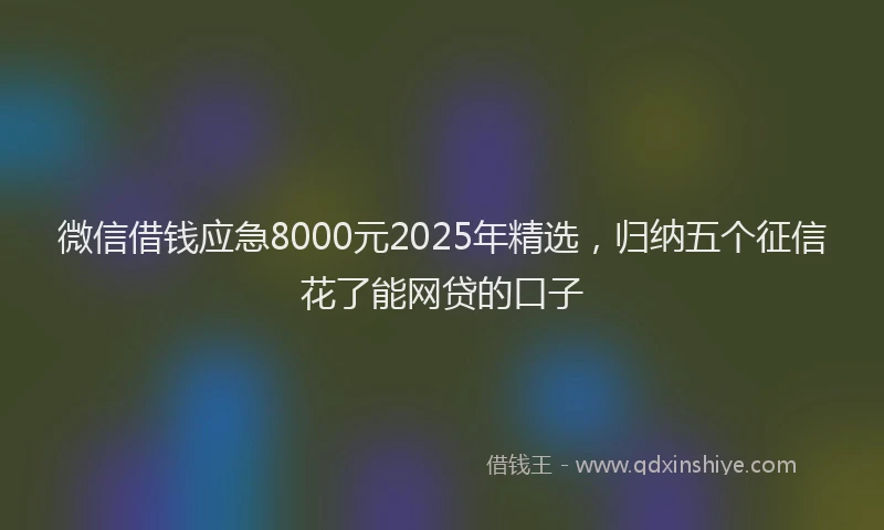 微信借钱应急8000元2025年精选，归纳五个征信花了能网贷的口子