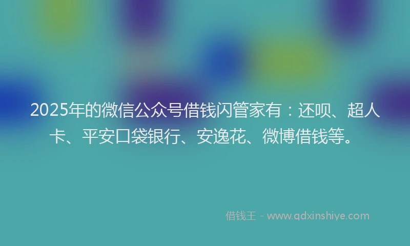 2025年的微信公众号借钱闪管家有：还呗、超人卡、平安口袋银行、安逸花、微博借钱等。